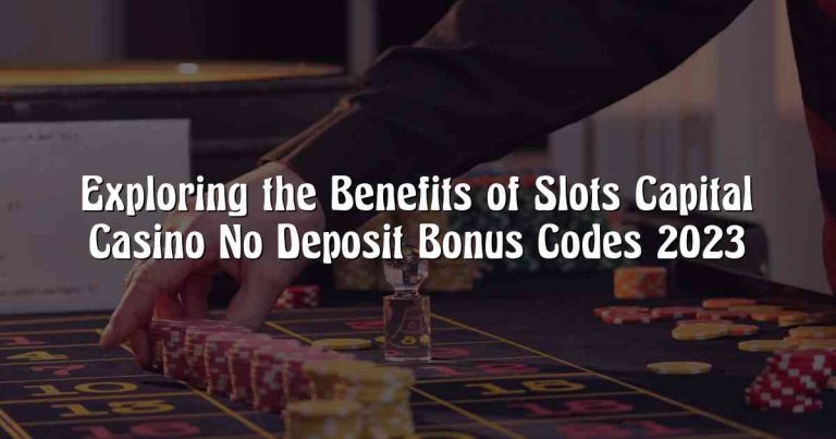 Exploring the Benefits of Slots Capital Casino No Deposit Bonus Codes 2023