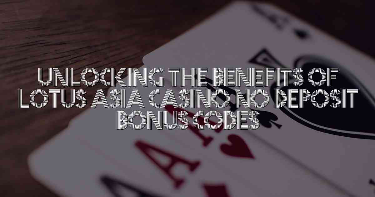 Unlocking the Benefits of Lotus Asia Casino No Deposit Bonus Codes