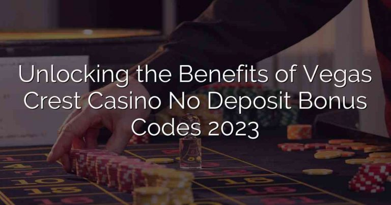 Unlocking the Benefits of Vegas Crest Casino No Deposit Bonus Codes 2023