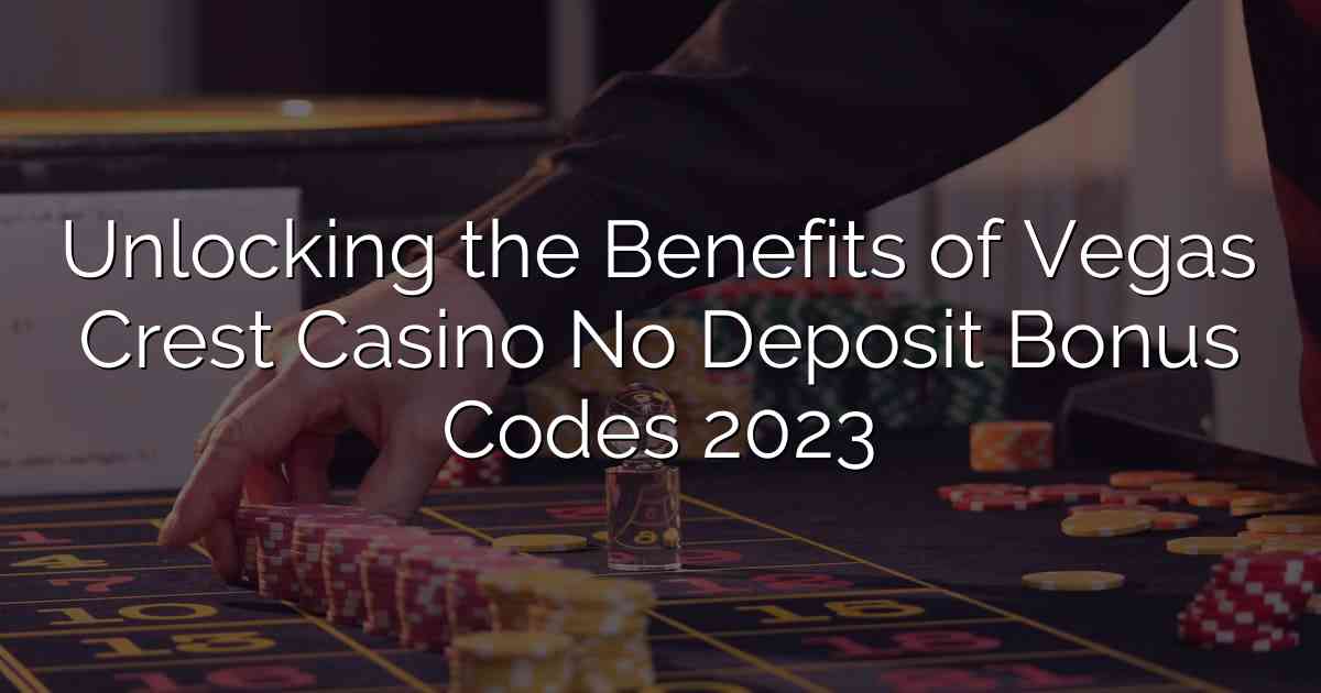 Unlocking the Benefits of Vegas Crest Casino No Deposit Bonus Codes 2023
